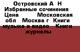 Островский А. Н. Избранные сочинения › Цена ­ 500 - Московская обл., Москва г. Книги, музыка и видео » Книги, журналы   . Московская обл.